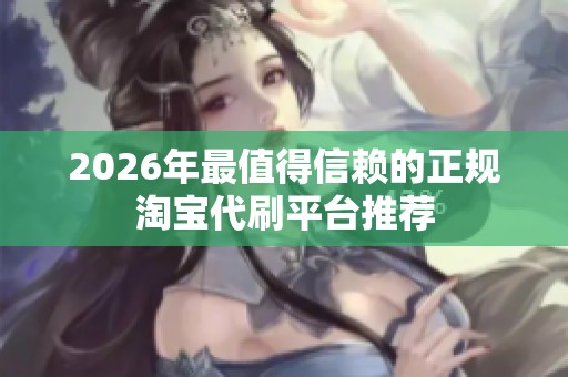 2026年最值得信赖的正规淘宝代刷平台推荐 2026年最值得信赖的正规淘宝代刷平台推荐