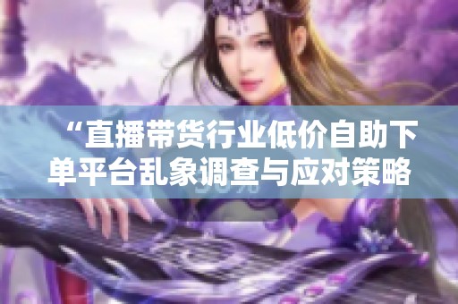 “直播带货行业低价自助下单平台乱象调查与应对策略” “直播带货行业低价自助下单平台乱象调查与应对策略”