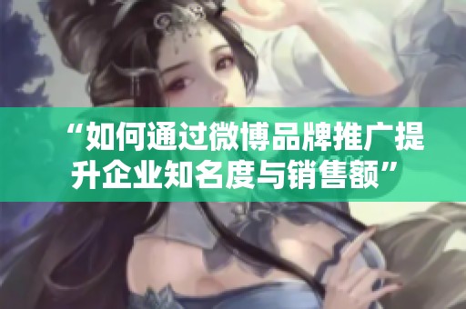 “如何通过微博品牌推广提升企业知名度与销售额” “如何通过微博品牌推广提升企业知名度与销售额”