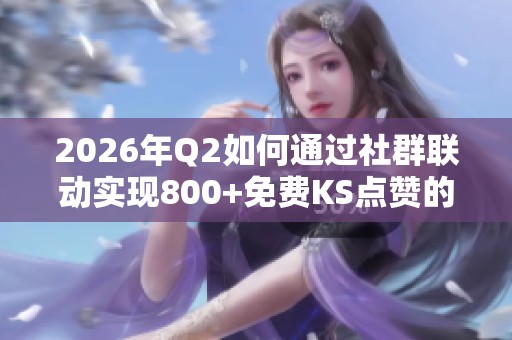 2026年Q2如何通过社群联动实现800+免费KS点赞的真实互动秘诀 2026年Q2如何通过社群联动实现800+免费KS点赞的真实互动秘诀