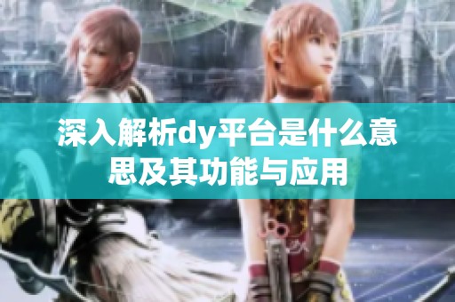 深入解析dy平台是什么意思及其功能与应用 深入解析dy平台是什么意思及其功能与应用