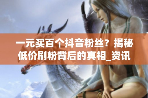 一元买百个抖音粉丝?揭秘低价刷粉背后的真相_资讯 一元买百个抖音粉丝?揭秘低价刷粉背后的真相_资讯