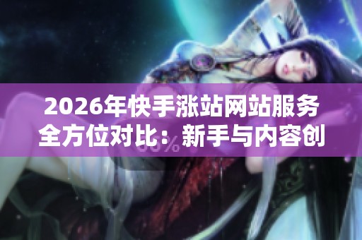 2026年快手涨站网站服务全方位对比:新手与内容创者的最佳发展路径选择 2026年快手涨站网站服务全方位对比:新手与内容创者的最佳发展路径选择
