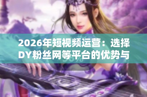 2026年短视频运营:选择DY粉丝网等平台的优势与挑战分析 2026年短视频运营:选择DY粉丝网等平台的优势与挑战分析
