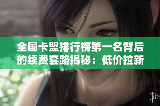 全国卡盟排行榜第一名背后的续费套路揭秘:低价拉新与高价养熟的游戏规则 全国卡盟排行榜第一名背后的续费套路揭秘:低价拉新与高价养熟的游戏规则