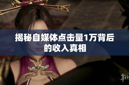 揭秘自媒体点击量1万背后的收入真相 揭秘自媒体点击量1万背后的收入真相
