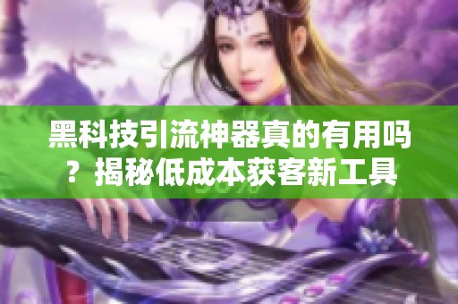 黑科技引流神器真的有用吗?揭秘低成本获客新工具 黑科技引流神器真的有用吗?揭秘低成本获客新工具