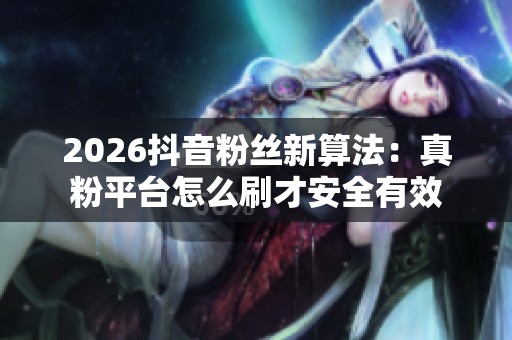 2026抖音粉丝新算法：真粉平台怎么刷才安全有效