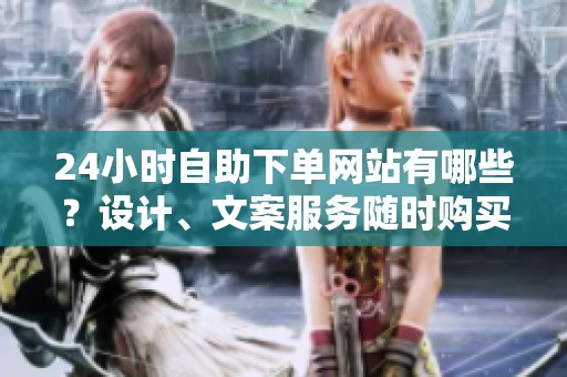 24小时自助下单网站有哪些?设计、文案服务随时购买 24小时自助下单网站有哪些?设计、文案服务随时购买