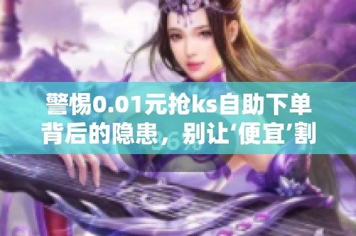 警惕0.01元抢ks自助下单背后的隐患,别让‘便宜’割了你的韭菜 警惕0.01元抢ks自助下单背后的隐患,别让‘便宜’割了你的韭菜
