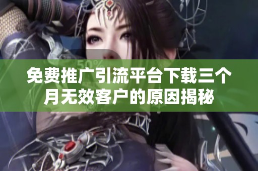 免费推广引流平台下载三个月无效客户的原因揭秘