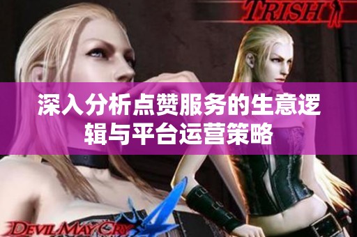 深入分析点赞服务的生意逻辑与平台运营策略 深入分析点赞服务的生意逻辑与平台运营策略