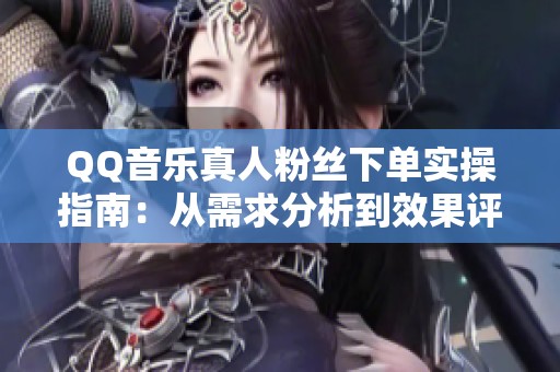 QQ音乐真人粉丝下单实操指南:从需求分析到效果评估的全面流程解析 QQ音乐真人粉丝下单实操指南:从需求分析到效果评估的全面流程解析