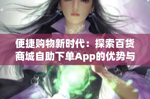便捷购物新时代：探索百货商城自助下单App的优势与功能
