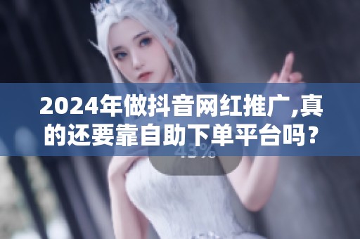 2024年做抖音网红推广,真的还要靠自助下单平台吗? 2024年做抖音网红推广,真的还要靠自助下单平台吗?