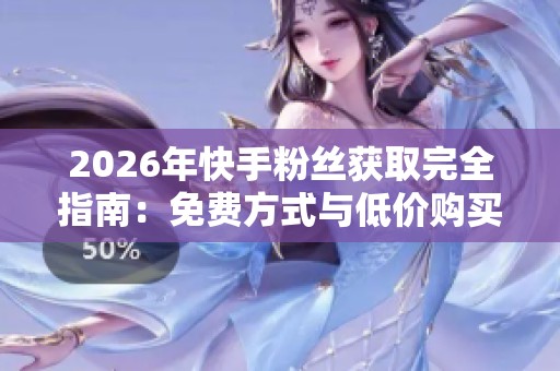 2026年快手粉丝获取完全指南：免费方式与低价购买网站真实对比分析