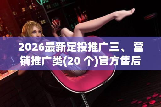 2026最新定投推广三、 营销推广类(20 个)官方售后服务热线,24h 2026最新定投推广三、 营销推广类(20 个)官方售后服务热线,24h