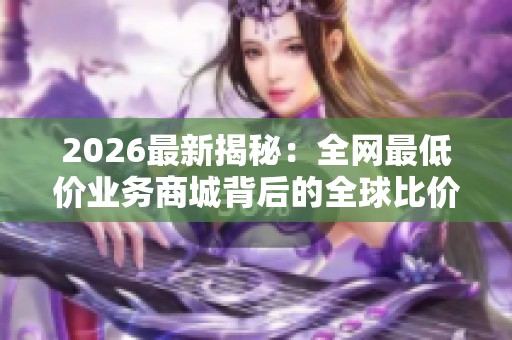 2026最新揭秘:全网最低价业务商城背后的全球比价数据泄露事件 2026最新揭秘:全网最低价业务商城背后的全球比价数据泄露事件