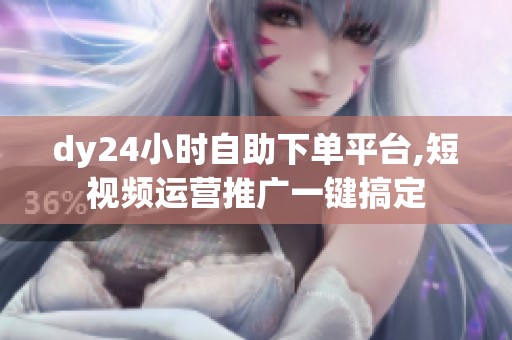 dy24小时自助下单平台,短视频运营推广一键搞定