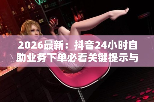 2026最新:抖音24小时自助业务下单必看关键提示与注意事项精细化 2026最新:抖音24小时自助业务下单必看关键提示与注意事项精细化