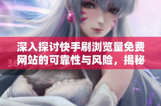 深入探讨快手刷浏览量免费网站的可靠性与风险,揭秘安全涨粉方法 深入探讨快手刷浏览量免费网站的可靠性与风险,揭秘安全涨粉方法