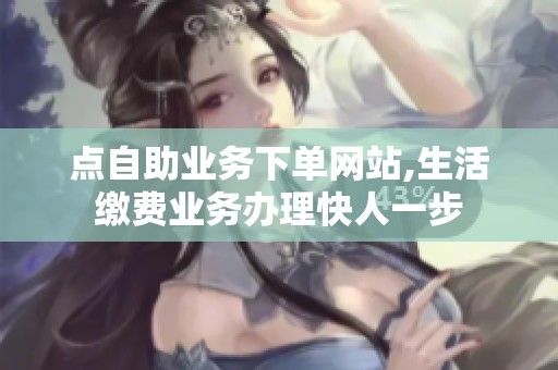 点自助业务下单网站,生活缴费业务办理快人一步