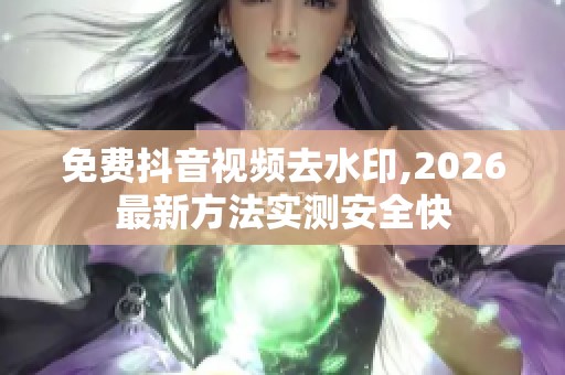 免费抖音视频去水印,2026最新方法实测安全快 免费抖音视频去水印,2026最新方法实测安全快