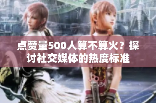 点赞量500人算不算火?探讨社交媒体的热度标准 点赞量500人算不算火?探讨社交媒体的热度标准