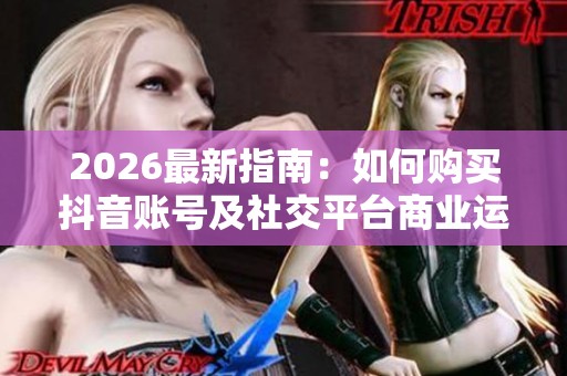 2026最新指南:如何购买抖音账号及社交平台商业运营策略详解 2026最新指南:如何购买抖音账号及社交平台商业运营策略详解
