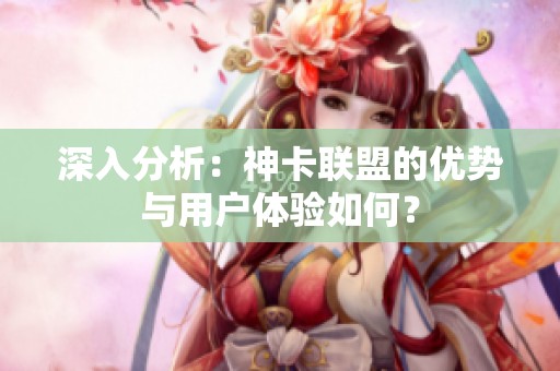 深入分析:神卡联盟的优势与用户体验如何? 深入分析:神卡联盟的优势与用户体验如何?