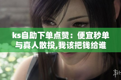 ks自助下单点赞：便宜秒单与真人散投,我该把钱给谁？