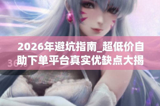2026年避坑指南_超低价自助下单平台真实优缺点大揭秘_资讯 2026年避坑指南_超低价自助下单平台真实优缺点大揭秘_资讯