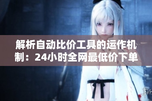 解析自动比价工具的运作机制：24小时全网最低价下单软件的原理与优势