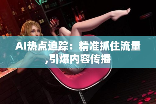 AI热点追踪：精准抓住流量,引爆内容传播