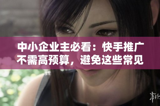 中小企业主必看：快手推广不需高预算，避免这些常见误区！