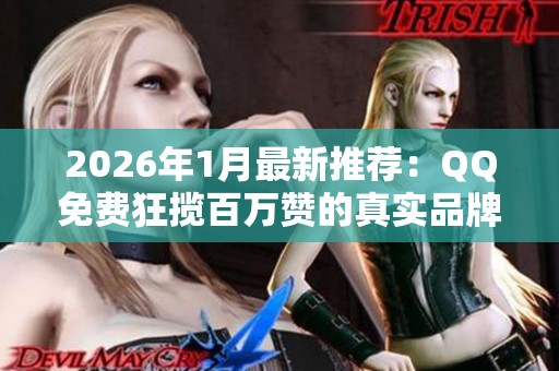 2026年1月最新推荐:QQ免费狂揽百万赞的真实品牌与途径及优缺点全揭秘 2026年1月最新推荐:QQ免费狂揽百万赞的真实品牌与途径及优缺点全揭秘