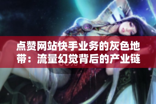点赞网站快手业务的灰色地带:流量幻觉背后的产业链剖析 点赞网站快手业务的灰色地带:流量幻觉背后的产业链剖析