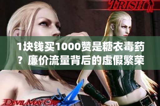 1块钱买1000赞是糖衣毒药？廉价流量背后的虚假繁荣与增长真相_资讯