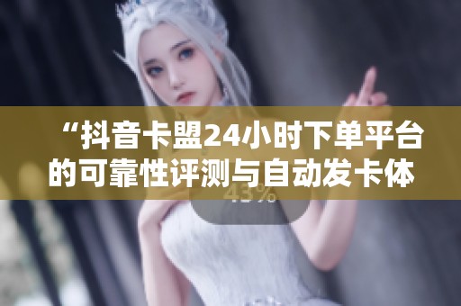 “抖音卡盟24小时下单平台的可靠性评测与自动发卡体验分析” “抖音卡盟24小时下单平台的可靠性评测与自动发卡体验分析”