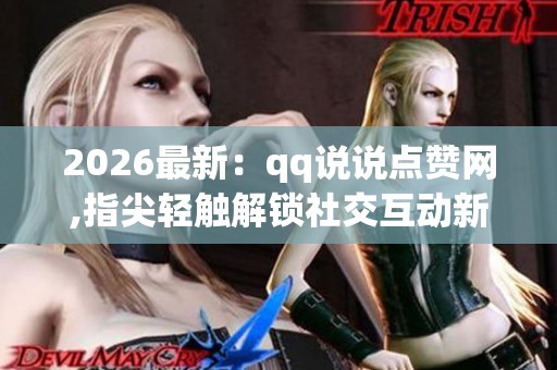 2026最新:qq说说点赞网,指尖轻触解锁社交互动新天地一体化打造您 2026最新:qq说说点赞网,指尖轻触解锁社交互动新天地一体化打造您