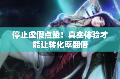 停止虚假点赞!真实体验才能让转化率翻倍 停止虚假点赞!真实体验才能让转化率翻倍