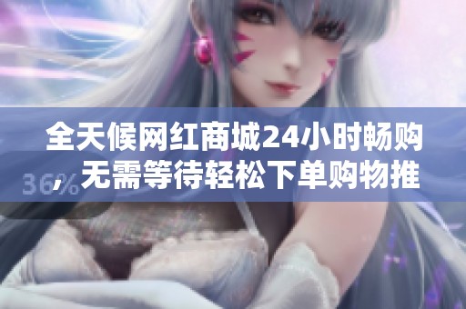 全天候网红商城24小时畅购，无需等待轻松下单购物推荐
