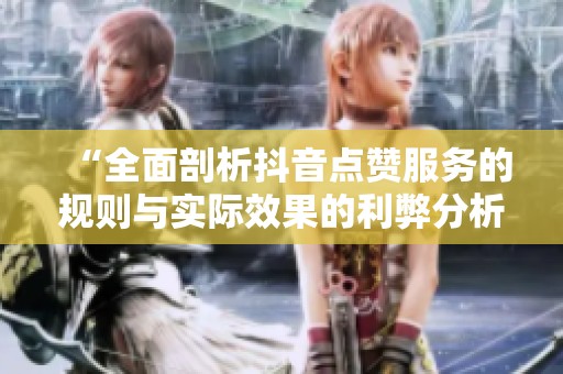 “全面剖析抖音点赞服务的规则与实际效果的利弊分析” “全面剖析抖音点赞服务的规则与实际效果的利弊分析”