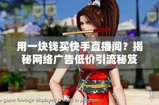 用一块钱买快手直播间?揭秘网络广告低价引流秘笈 用一块钱买快手直播间?揭秘网络广告低价引流秘笈