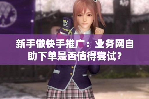 新手做快手推广:业务网自助下单是否值得尝试? 新手做快手推广:业务网自助下单是否值得尝试?