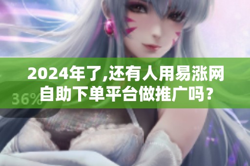2024年了,还有人用易涨网自助下单平台做推广吗? 2024年了,还有人用易涨网自助下单平台做推广吗?