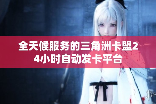 全天候服务的三角洲卡盟24小时自动发卡平台 全天候服务的三角洲卡盟24小时自动发卡平台