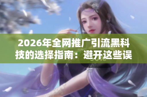 2026年全网推广引流黑科技的选择指南:避开这些误区省钱又有效! 2026年全网推广引流黑科技的选择指南:避开这些误区省钱又有效!