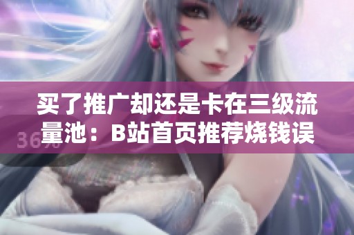 买了推广却还是卡在三级流量池:B站首页推荐烧钱误区复盘 买了推广却还是卡在三级流量池:B站首页推荐烧钱误区复盘