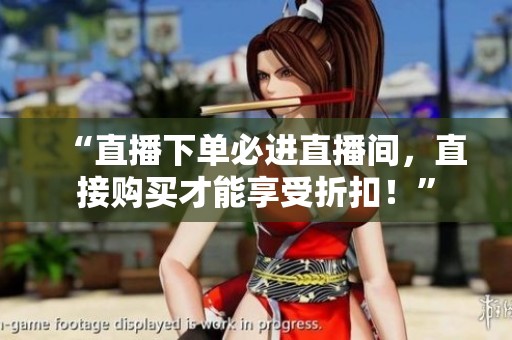 “直播下单必进直播间,直接购买才能享受折扣!” “直播下单必进直播间,直接购买才能享受折扣!”